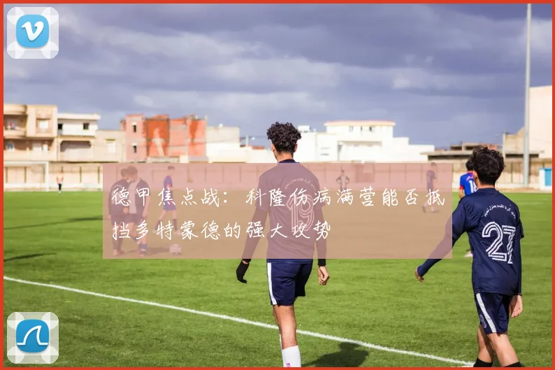德甲焦点战：科隆伤病满营能否抵挡多特蒙德的强大攻势